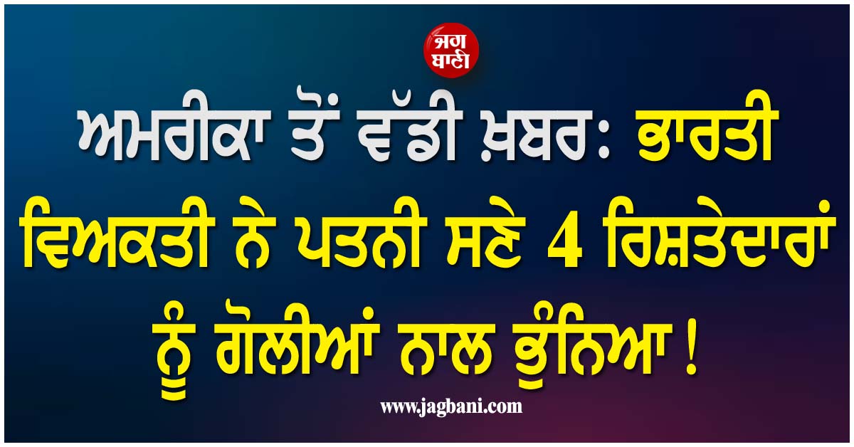 ਅਮਰੀਕਾ ਤੋਂ ਵੱਡੀ ਖ਼ਬਰ: ਭਾਰਤੀ ਵਿਅਕਤੀ ਨੇ ਪਤਨੀ ਸਣੇ 4 ਰਿਸ਼ਤੇਦਾਰਾਂ ਨੂੰ ਗੋਲੀਆਂ ਨਾਲ ਭੁੰਨਿਆ!