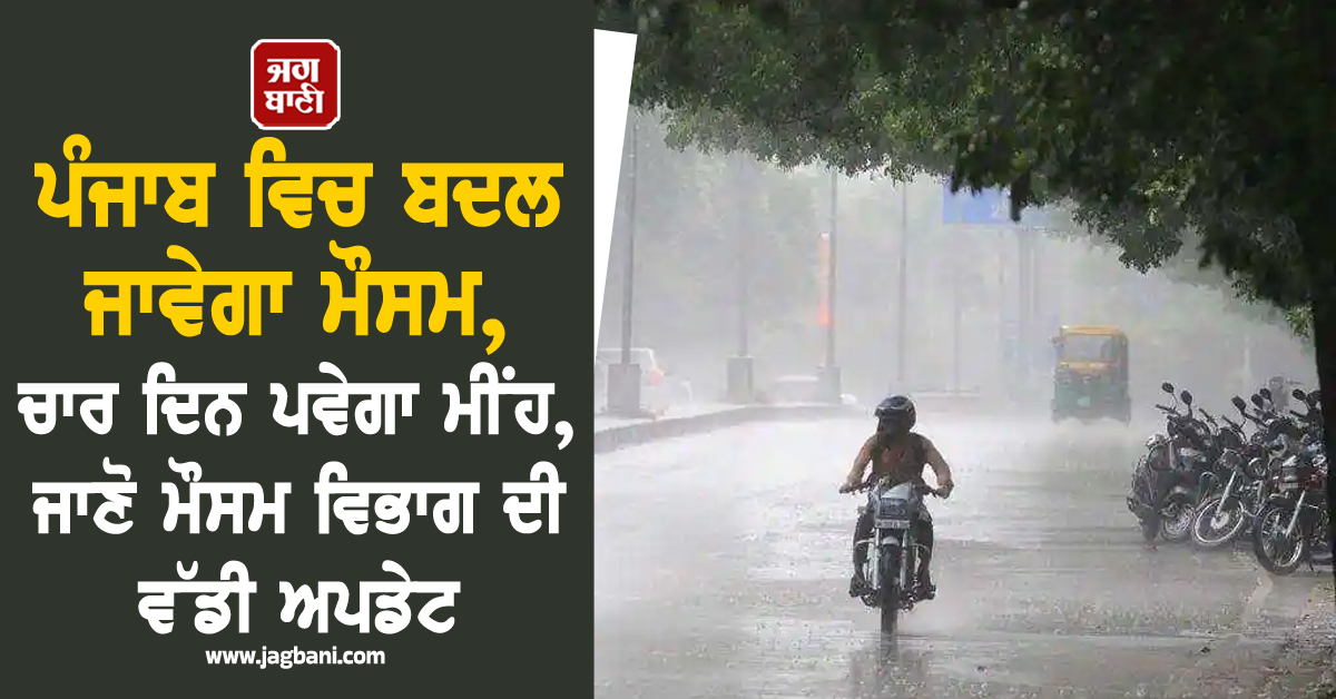 ਪੰਜਾਬ ਵਿਚ ਬਦਲ ਜਾਵੇਗਾ ਮੌਸਮ, ਚਾਰ ਦਿਨ ਪਵੇਗਾ ਮੀਂਹ, ਜਾਣੋ ਮੌਸਮ ਵਿਭਾਗ ਦੀ ਵੱਡੀ ਅਪਡੇਟ