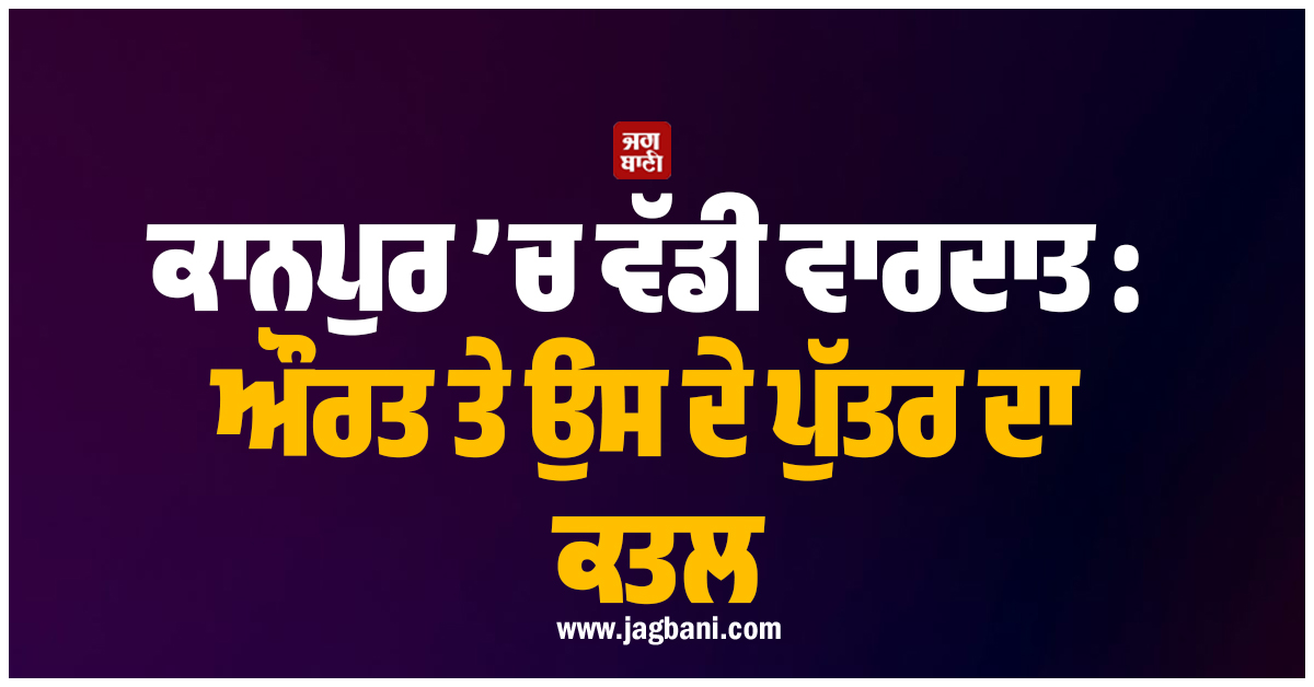 ਕਾਨਪੁਰ ’ਚ ਵੱਡੀ ਵਾਰਦਾਤ : ਔਰਤ ਤੇ ਉਸ ਦੇ ਪੁੱਤਰ ਦਾ ਕਤਲ, ਪਤੀ ਲਾਪਤਾ