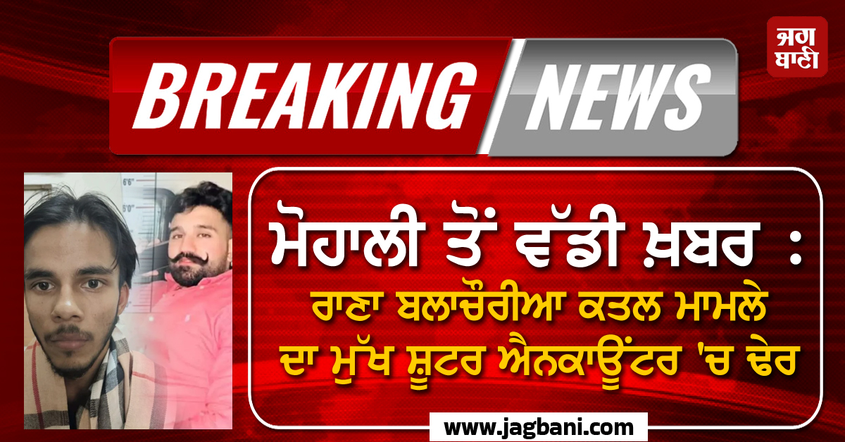 ਮੋਹਾਲੀ ਤੋਂ ਵੱਡੀ ਖ਼ਬਰ : ਰਾਣਾ ਬਲਾਚੌਰੀਆ ਕਤਲ ਮਾਮਲੇ ਦਾ ਮੁੱਖ ਸ਼ੂਟਰ ਐਨਕਾਊਂਟਰ 'ਚ ਢੇਰ (ਵੀਡੀਓ)
