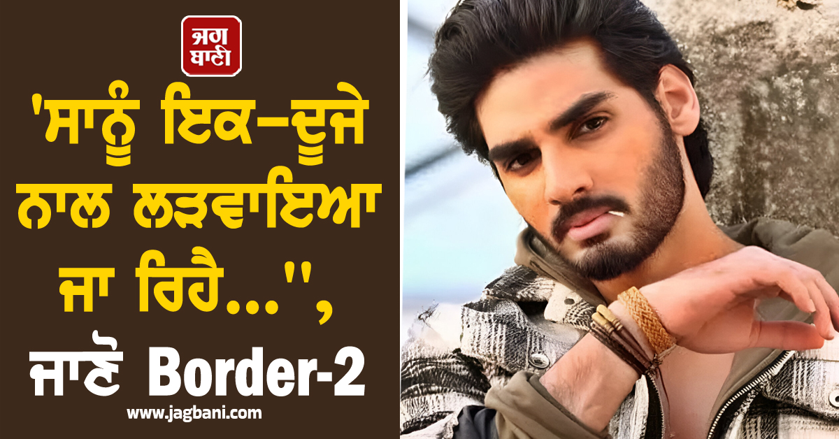 'ਸਾਨੂੰ ਇਕ-ਦੂਜੇ ਨਾਲ ਲੜਵਾਇਆ ਜਾ ਰਿਹੈ...', ਜਾਣੋ Border-2 ਅਦਾਕਾਰ ਨੇ ਕਿਉਂ ਆਖ਼ੀ ਇਹ ਗੱਲ