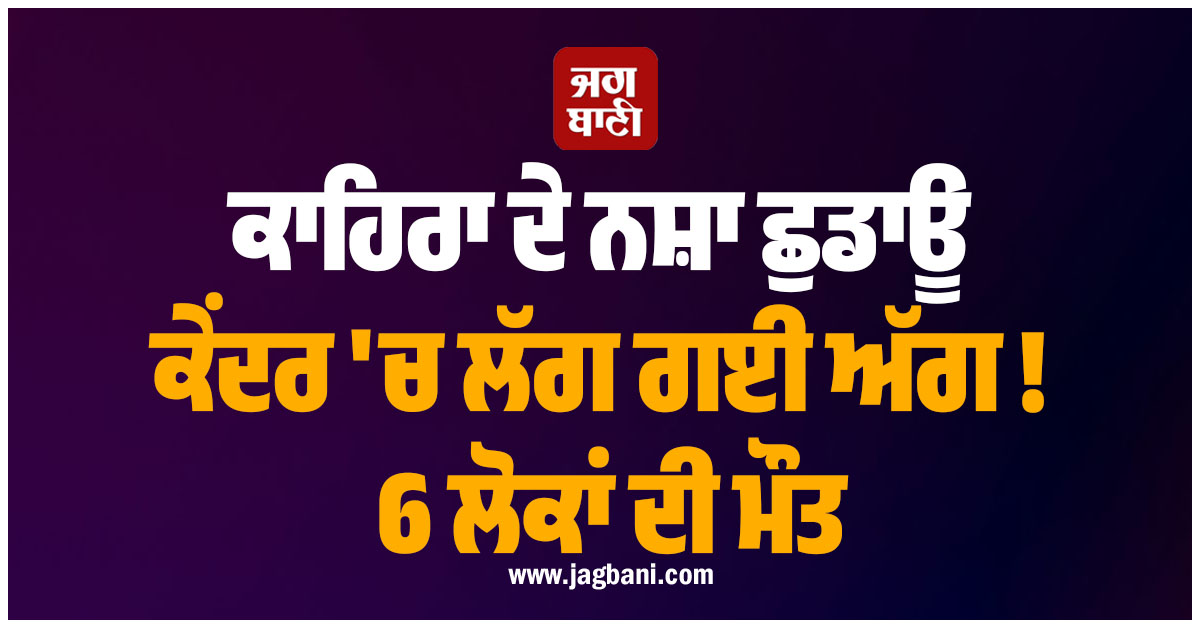 ਕਾਹਿਰਾ ਦੇ ਨਸ਼ਾ ਛੁਡਾਊ ਕੇਂਦਰ ''ਚ ਲੱਗ ਗਈ ਅੱਗ ! 6 ਲੋਕਾਂ ਦੀ ਮੌਤ, ਕਈ ਹੋਰ ਜ਼ਖ਼ਮੀ