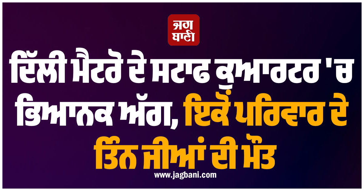ਦਿੱਲੀ ਮੈਟਰੋ ਦੇ ਸਟਾਫ ਕੁਆਰਟਰ ''ਚ ਭਿਆਨਕ ਅੱਗ, ਇਕੋਂ ਪਰਿਵਾਰ ਦੇ ਤਿੰਨ ਜੀਆਂ ਦੀ ਮੌਤ
