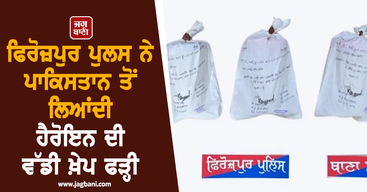 ਫਿਰੋਜ਼ਪੁਰ ਪੁਲਸ ਨੇ ਪਾਕਿਸਤਾਨ ਤੋਂ ਲਿਆਂਦੀ ਹੈਰੋਇਨ ਦੀ ਵੱਡੀ ਖ਼ੇਪ ਫੜ੍ਹੀ, 2 ਮੁਲਜ਼ਮਾਂ ਨੂੰ ਕੀਤਾ ਗ੍ਰਿਫ਼ਤਾਰ