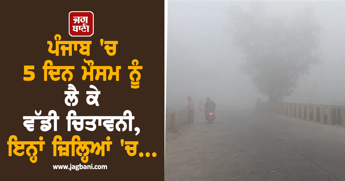 ਪੰਜਾਬ 'ਚ 5 ਦਿਨ ਮੌਸਮ ਨੂੰ ਲੈ ਕੇ ਵੱਡੀ ਚਿਤਾਵਨੀ, ਇਨ੍ਹਾਂ ਜ਼ਿਲ੍ਹਿਆਂ 'ਚ...