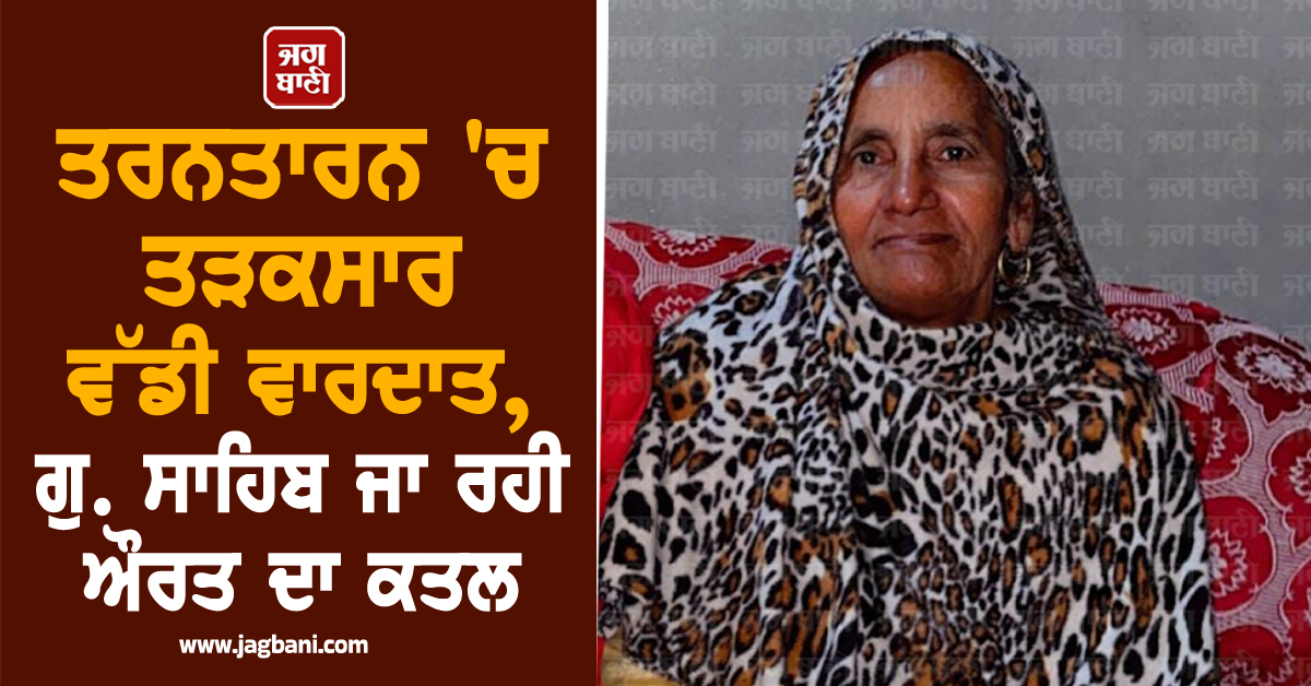 ਤਰਨਤਾਰਨ 'ਚ ਤੜਕਸਾਰ ਵੱਡੀ ਵਾਰਦਾਤ, ਗੁਰਦੁਆਰਾ ਸਾਹਿਬ ਜਾ ਰਹੀ ਔਰਤ ਦਾ ਕਤਲ