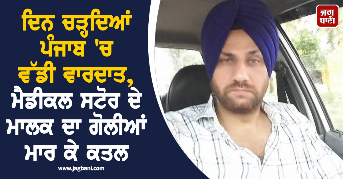 ਦਿਨ ਚੜ੍ਹਦਿਆਂ ਪੰਜਾਬ ''ਚ ਵੱਡੀ ਵਾਰਦਾਤ, ਮੈਡੀਕਲ ਸਟੋਰ ਦੇ ਮਾਲਕ ਦਾ ਗੋਲੀਆਂ ਮਾਰ ਕੇ ਕਤਲ
