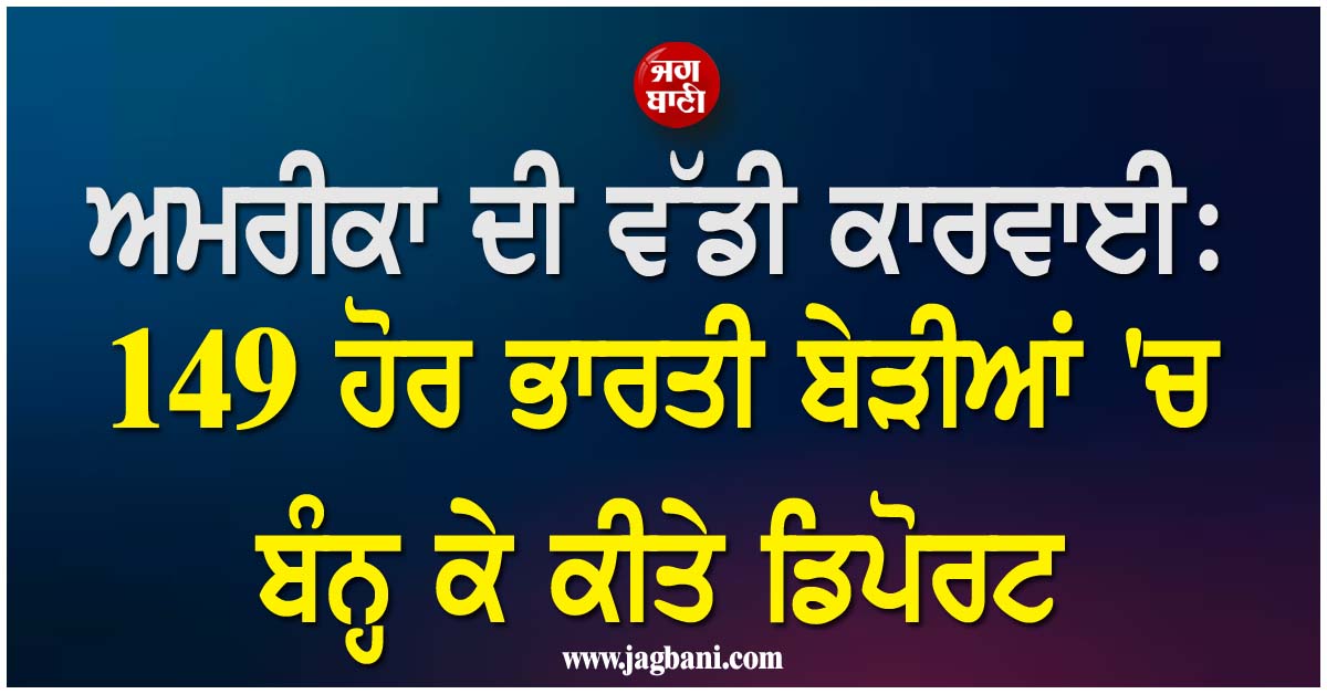 ਅਮਰੀਕਾ ਦੀ ਵੱਡੀ ਕਾਰਵਾਈ: 149 ਹੋਰ ਭਾਰਤੀ ਬੇੜੀਆਂ 'ਚ ਬੰਨ੍ਹ ਕੇ ਕੀਤੇ ਡਿਪੋਰਟ