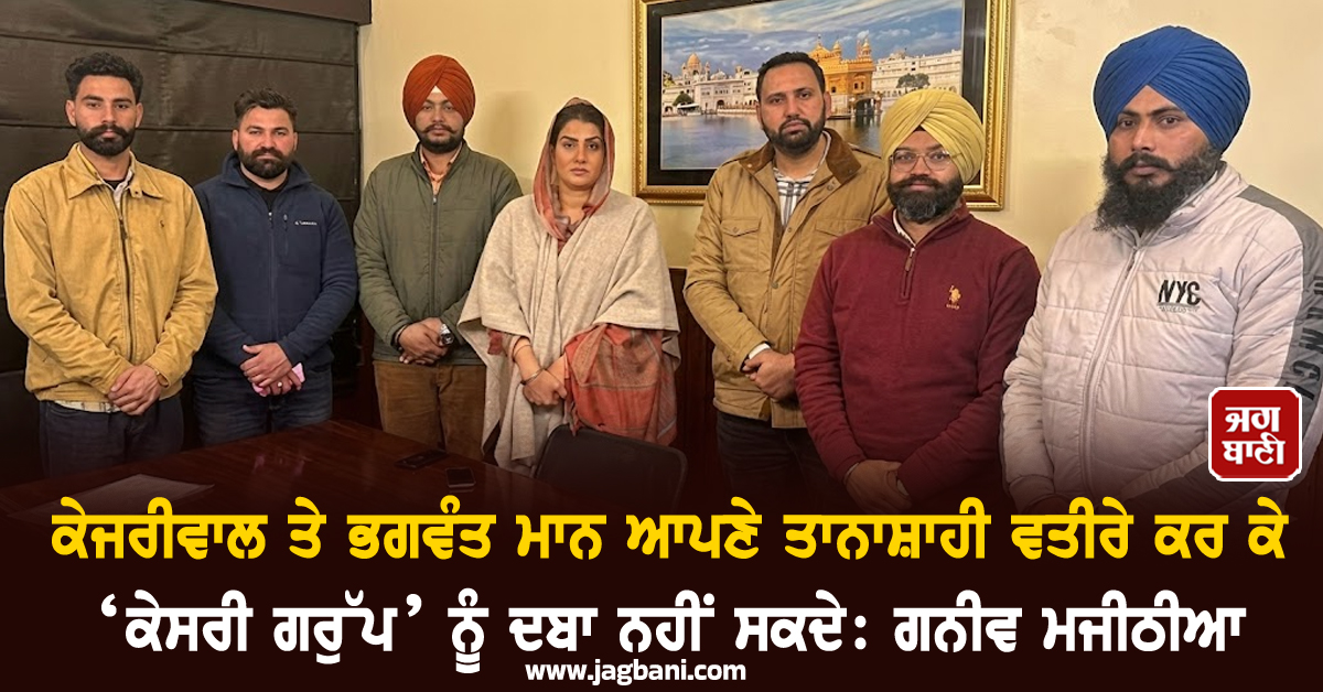 ਕੇਜਰੀਵਾਲ ਤੇ ਭਗਵੰਤ ਮਾਨ ਆਪਣੇ ਤਾਨਾਸ਼ਾਹੀ ਵਤੀਰੇ ਕਰ ਕੇ ‘ਕੇਸਰੀ ਗਰੁੱਪ’ ਨੂੰ ਦਬਾ ਨਹੀਂ ਸਕਦੇ: ਗਨੀਵ ਮਜੀਠੀਆ