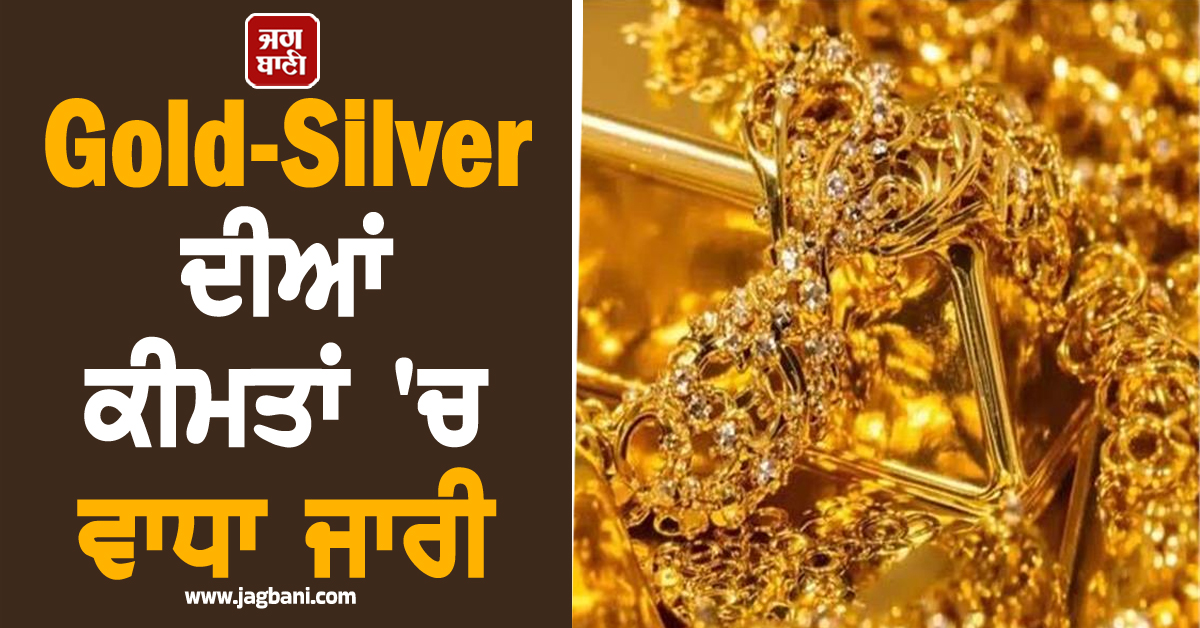 Gold-Silver ਦੀਆਂ ਕੀਮਤਾਂ ''ਚ ਵਾਧਾ ਜਾਰੀ, ਅੱਜ ਇੰਨਾ ਮਹਿੰਗਾ ਹੋਇਆ 10 ਗ੍ਰਾਮ ਸੋਨਾ