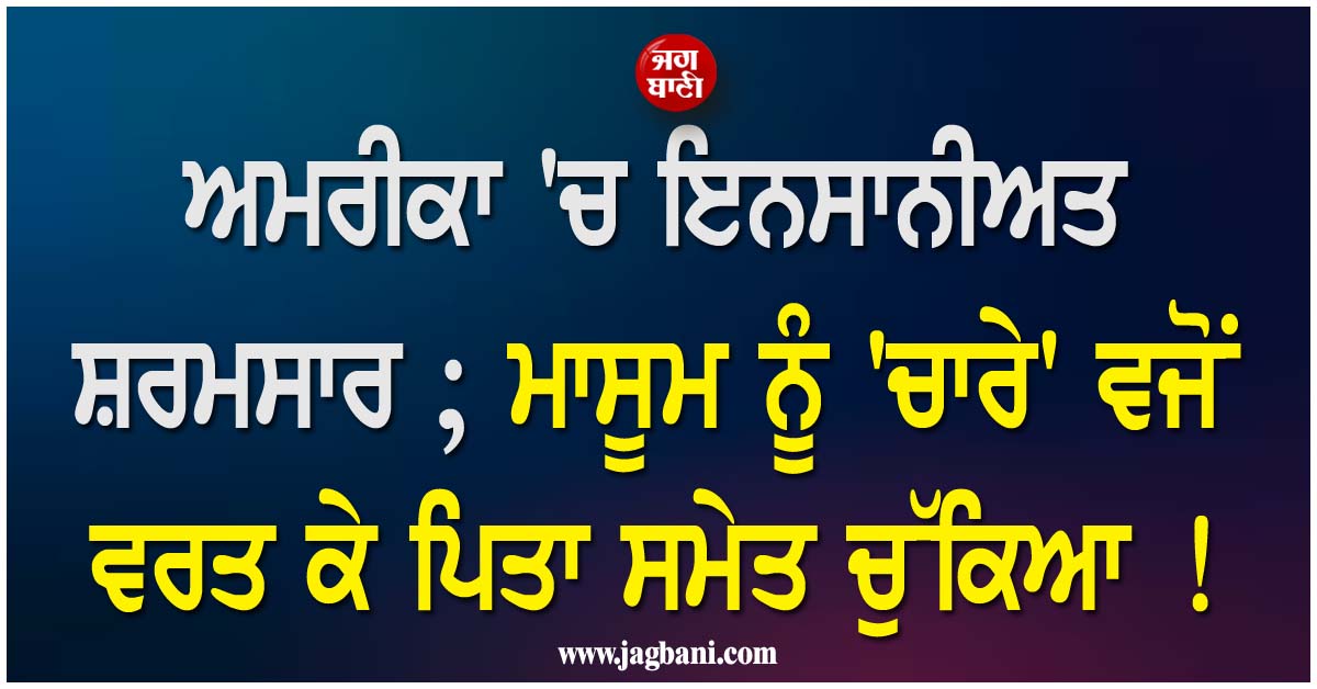 ਅਮਰੀਕਾ ''ਚ ਇਨਸਾਨੀਅਤ ਸ਼ਰਮਸਾਰ ; ਮਾਸੂਮ ਨੂੰ ''ਚਾਰੇ'' ਵਜੋਂ ਵਰਤ ਕੇ ਪਿਤਾ ਸਮੇਤ ਚੁੱਕਿਆ !