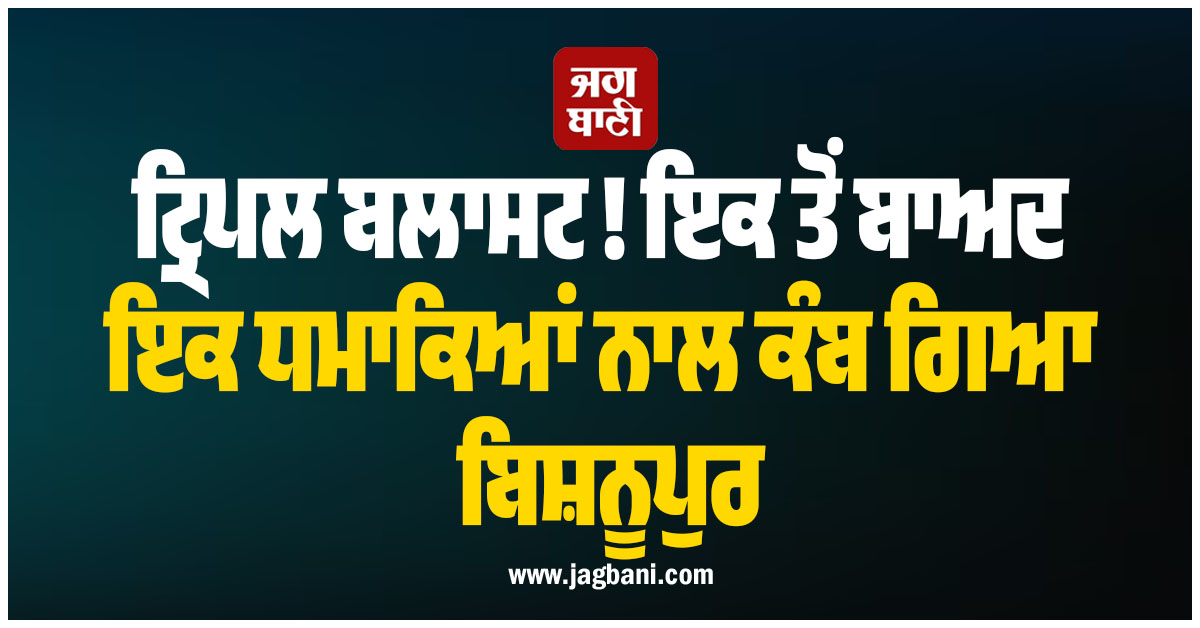 ਟ੍ਰਿਪਲ ਬਲਾਸਟ ! ਇਕ ਤੋਂ ਬਾਅਦ ਇਕ ਧਮਾਕਿਆਂ ਨਾਲ ਕੰਬ ਗਿਆ ਬਿਸ਼ਨੂਪੁਰ, ਬਣਿਆ ਦਹਿਸ਼ਤ ਦਾ ਮਾਹੌਲ