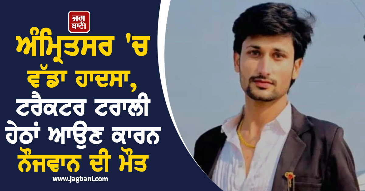 ਅੰਮ੍ਰਿਤਸਰ 'ਚ ਵੱਡਾ ਹਾਦਸਾ,  ਟਰੈਕਟਰ ਟਰਾਲੀ ਹੇਠਾਂ ਆਉਣ ਕਾਰਨ ਨੌਜਵਾਨ ਦੀ ਮੌਤ