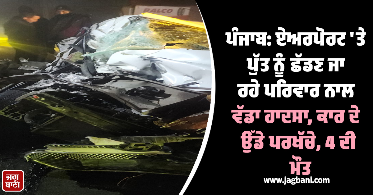 ਪੰਜਾਬ: ਏਅਰਪੋਰਟ 'ਤੇ ਪੁੱਤ ਨੂੰ ਛੱਡਣ ਜਾ ਰਹੇ ਪਰਿਵਾਰ ਨਾਲ ਵੱਡਾ ਹਾਦਸਾ, ਕਾਰ ਦੇ ਉੱਡੇ ਪਰਖੱਚੇ, 4 ਦੀ ਮੌਤ