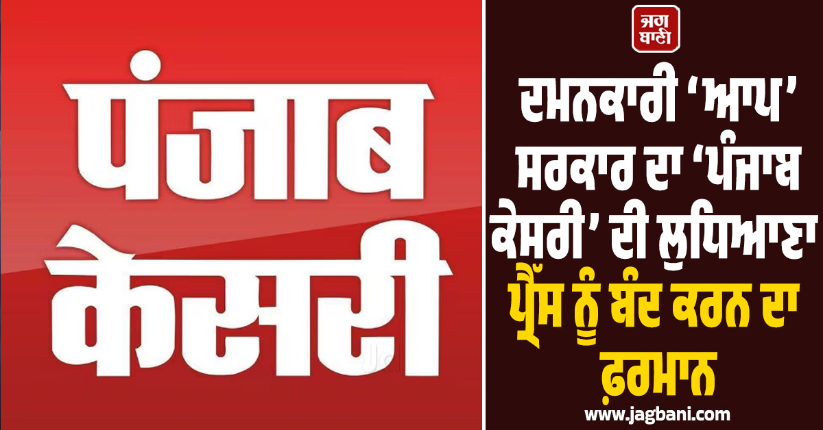 ਦਮਨਕਾਰੀ ‘ਆਪ’ ਸਰਕਾਰ ਦਾ ‘ਪੰਜਾਬ ਕੇਸਰੀ’ ਦੀ ਲੁਧਿਆਣਾ ਪ੍ਰੈੱਸ ਨੂੰ ਬੰਦ ਕਰਨ ਦਾ ਫ਼ਰਮਾਨ