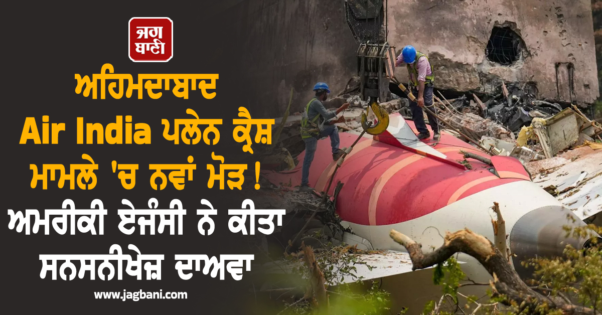 ਅਹਿਮਦਾਬਾਦ Air India ਪਲੇਨ ਕ੍ਰੈਸ਼ ਮਾਮਲੇ 'ਚ ਨਵਾਂ ਮੋੜ ! ਅਮਰੀਕੀ ਏਜੰਸੀ ਨੇ ਕੀਤਾ ਸਨਸਨੀਖੇਜ਼ ਦਾਅਵਾ