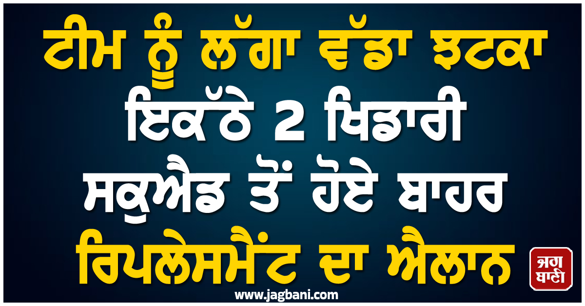 ਟੀਮ ਨੂੰ ਲੱਗਾ ਵੱਡਾ ਝਟਕਾ, ਇਕੱਠੇ 2 ਖਿਡਾਰੀ ਸਕੁਐਡ ਤੋਂ ਹੋਏ ਬਾਹਰ, ਰਿਪਲੇਸਮੈਂਟ ਦਾ ਐਲਾਨ