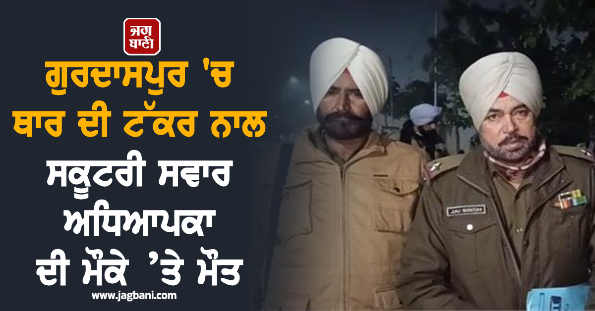 ਗੁਰਦਾਸਪੁਰ 'ਚ ਤੜਕਸਾਰ ਵਾਪਰਿਆ ਵੱਡਾ ਹਾਦਸਾ, ਥਾਰ ਦੀ ਟੱਕਰ ਨਾਲ ਸਕੂਟਰੀ ਸਵਾਰ ਅਧਿਆਪਕਾ ਦੀ ਮੌਕੇ ’ਤੇ ਮੌਤ