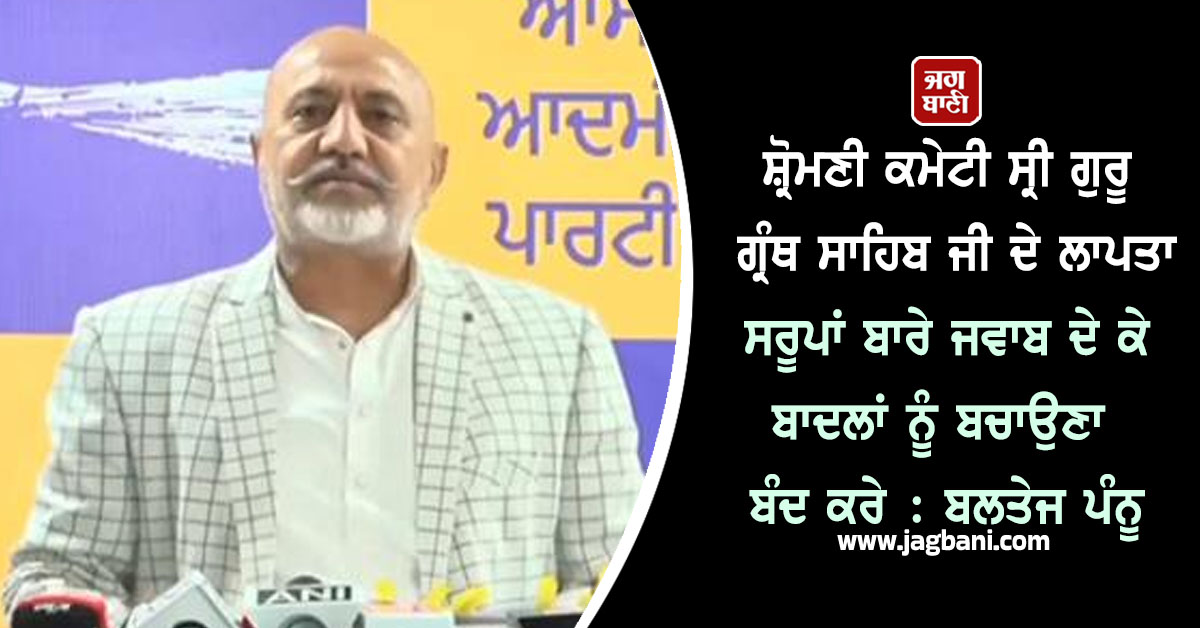 SGPC ਸ੍ਰੀ ਗੁਰੂ ਗ੍ਰੰਥ ਸਾਹਿਬ ਜੀ ਦੇ ਲਾਪਤਾ ਸਰੂਪਾਂ ਬਾਰੇ ਜਵਾਬ ਦੇ ਕੇ ਬਾਦਲਾਂ ਨੂੰ ਬਚਾਉਣਾ ਬੰਦ ਕਰੇ : ਬਲਤੇਜ ਪੰਨੂ