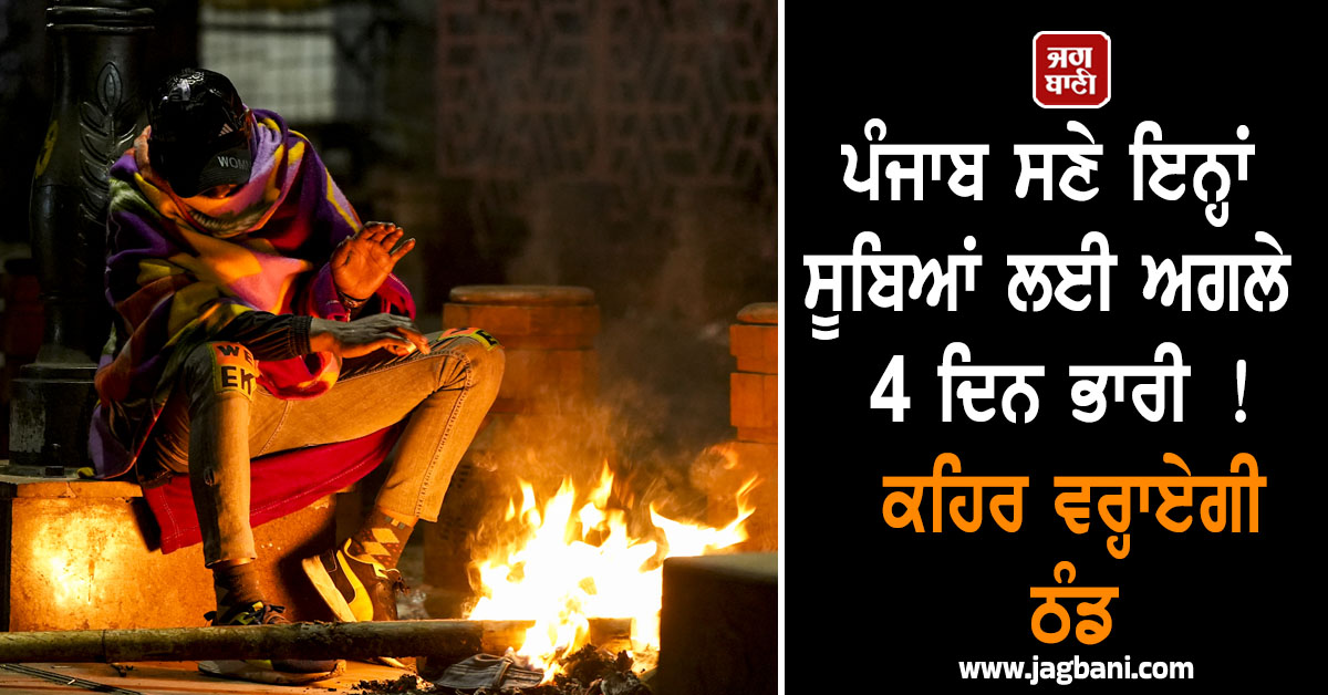 ਪੰਜਾਬ ਸਣੇ ਇਨ੍ਹਾਂ ਸੂਬਿਆਂ ਲਈ ਅਗਲੇ 4 ਦਿਨ ਭਾਰੀ ! ਕਹਿਰ ਵਰ੍ਹਾਏਗੀ ਠੰਡ, ਹੱਡ ਚੀਰਨਗੀਆਂ ਬਰਫੀਲੀਆਂ ਹਵਾਵਾਂ
