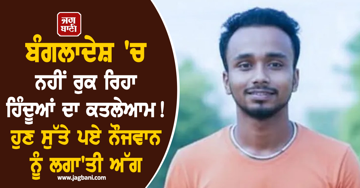 ਬੰਗਲਾਦੇਸ਼ 'ਚ ਨਹੀਂ ਰੁਕ ਰਿਹਾ ਹਿੰਦੂਆਂ ਦਾ ਕਤਲੇਆਮ ! ਹੁਣ ਸੁੱਤੇ ਪਏ ਨੌਜਵਾਨ ਨੂੰ ਲਗਾ'ਤੀ ਅੱਗ