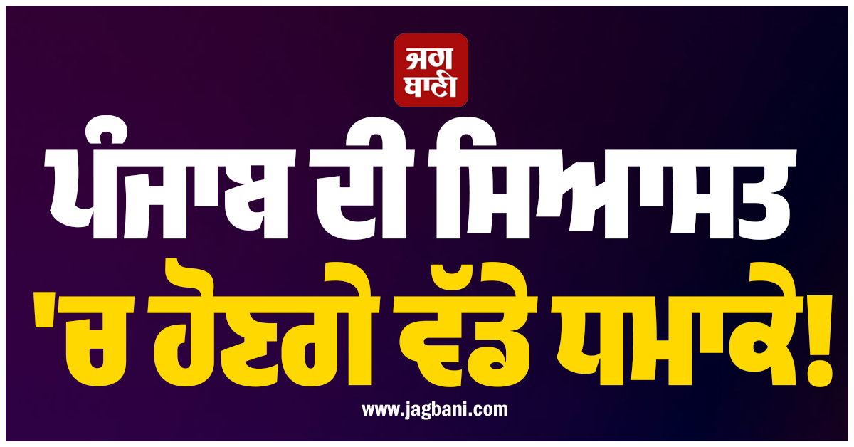 ਪੰਜਾਬ ਦੀ ਸਿਆਸਤ ''ਚ ਹੋਣਗੇ ਵੱਡੇ ਧਮਾਕੇ! ਸ਼ੁਰੂ ਹੋਣ ਜਾ ਰਿਹੈ ਦਲ-ਬਦਲੀਆਂ ਦਾ ਦੌਰ
