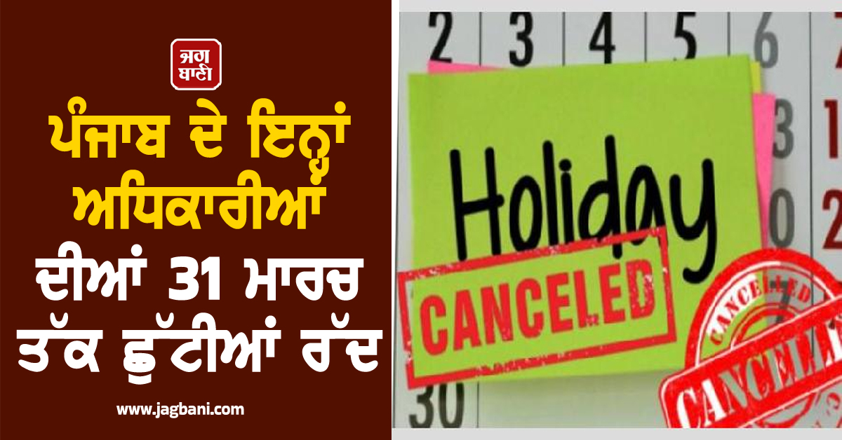 ਪੰਜਾਬ ਦੇ ਇਨ੍ਹਾਂ ਅਧਿਕਾਰੀਆਂ ਦੀਆਂ 31 ਮਾਰਚ ਤੱਕ ਛੁੱਟੀਆਂ ਰੱਦ, ਟਾਰਗੈੱਟ ਪੂਰਾ ਕਰਨ ਦੇ ਹੁਕਮ