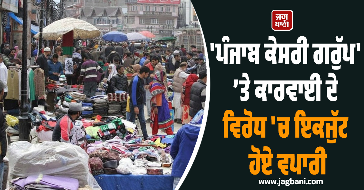 'ਪੰਜਾਬ ਕੇਸਰੀ ਗਰੁੱਪ' ’ਤੇ ਕਾਰਵਾਈ ਦੇ ਵਿਰੋਧ 'ਚ ਇਕਜੁੱਟ ਹੋਏ ਵਪਾਰੀ, ਰੋਸ ਵਜੋਂ ਕਈ ਬਾਜ਼ਾਰ ਰਹਿਣਗੇ ਬੰਦ