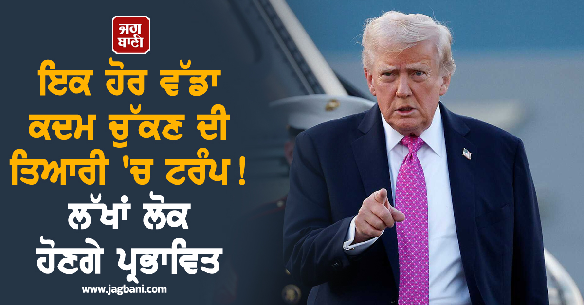 ਇਕ ਹੋਰ ਵੱਡਾ ਕਦਮ ਚੁੱਕਣ ਦੀ ਤਿਆਰੀ 'ਚ ਟਰੰਪ ! ਲੱਖਾਂ ਲੋਕ ਹੋਣਗੇ ਪ੍ਰਭਾਵਿਤ