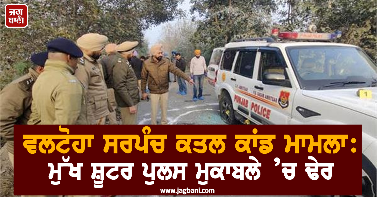 ਵਲਟੋਹਾ ਸਰਪੰਚ ਕਤਲ ਕਾਂਡ ਮਾਮਲਾ: ਮੁੱਖ ਸ਼ੂਟਰ ਪੁਲਸ ਮੁਕਾਬਲੇ ’ਚ ਢੇਰ