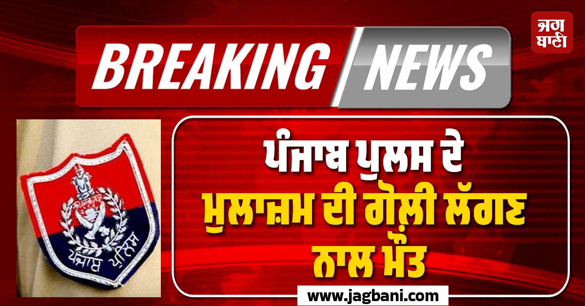 Big Breaking: ਪੰਜਾਬ ਪੁਲਸ ਦੇ ਮੁਲਾਜ਼ਮ ਦੀ ਗੋਲ਼ੀ ਲੱਗਣ ਨਾਲ ਮੌਤ