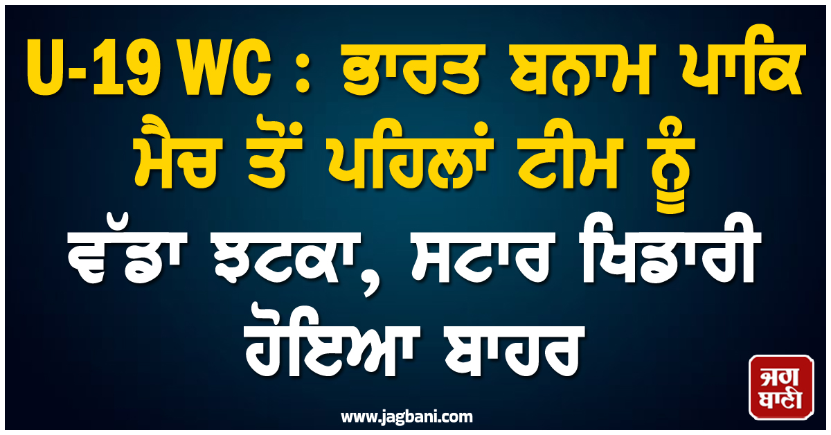 U-19 WC : ਭਾਰਤ ਬਨਾਮ ਪਾਕਿ ਮੈਚ ਤੋਂ ਪਹਿਲਾਂ ਟੀਮ ਨੂੰ ਵੱਡਾ ਝਟਕਾ, ਸਟਾਰ ਖਿਡਾਰੀ ਹੋਇਆ ਬਾਹਰ