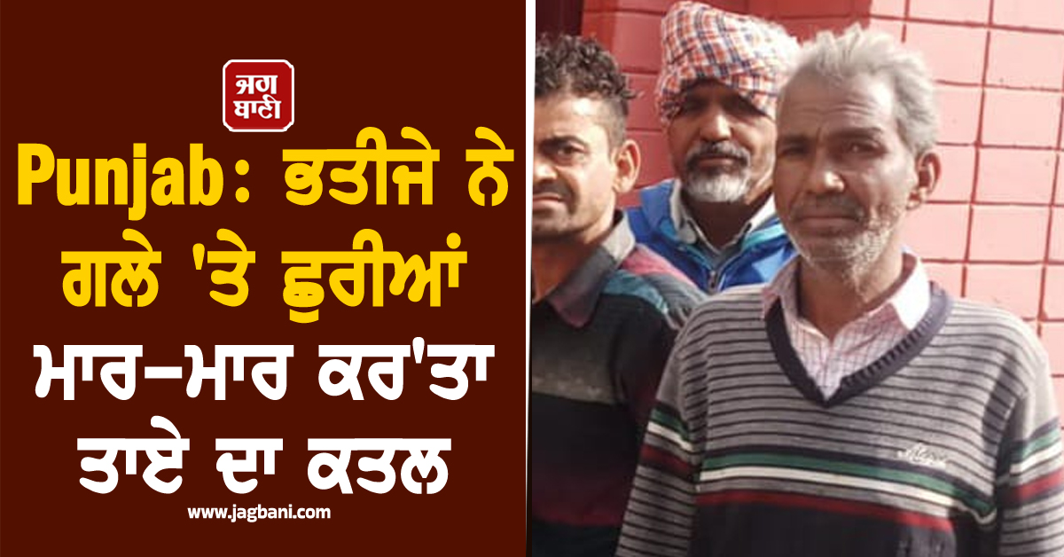 Punjab: ਭਤੀਜੇ ਨੇ ਗਲੇ ''ਤੇ ਛੁਰੀਆਂ ਮਾਰ-ਮਾਰ ਕਰ''ਤਾ ਤਾਏ ਦਾ ਕਤਲ