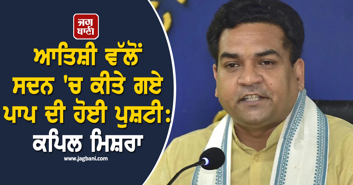 ਆਤਿਸ਼ੀ ਵੱਲੋਂ ਸਦਨ 'ਚ ਕੀਤੇ ਗਏ ਪਾਪ ਦੀ ਹੋਈ ਪੁਸ਼ਟੀ : ਕਪਿਲ ਮਿਸ਼ਰਾ