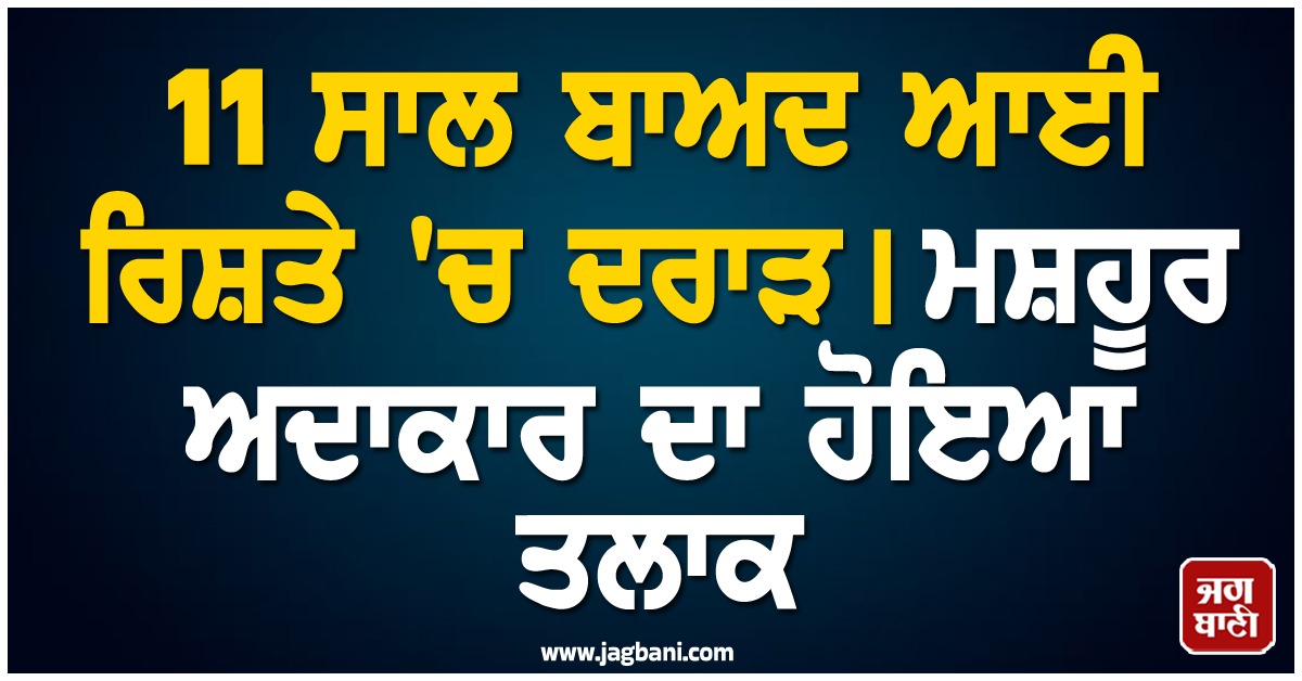 11 ਸਾਲ ਬਾਅਦ ਆਈ ਰਿਸ਼ਤੇ 'ਚ ਦਰਾੜ! ਮਸ਼ਹੂਰ ਅਦਾਕਾਰ ਦਾ ਹੋਇਆ ਤਲਾਕ