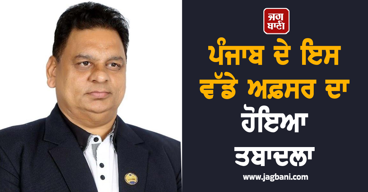 ਪੰਜਾਬ ਦੇ ਇਸ ਵੱਡੇ ਅਫ਼ਸਰ ਦਾ ਹੋਇਆ ਤਬਾਦਲਾ