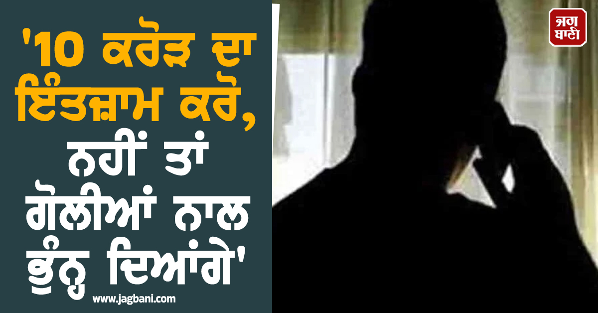 '10 ਕਰੋੜ ਦਾ ਇੰਤਜ਼ਾਮ ਕਰੋ, ਨਹੀਂ ਤਾਂ ਗੋਲੀਆਂ ਨਾਲ ਭੁੰਨ੍ਹ ਦਿਆਂਗੇ', ਲੁਧਿਆਣਾ ਦੇ ਕਾਰੋਬਾਰੀ ਨੂੰ...