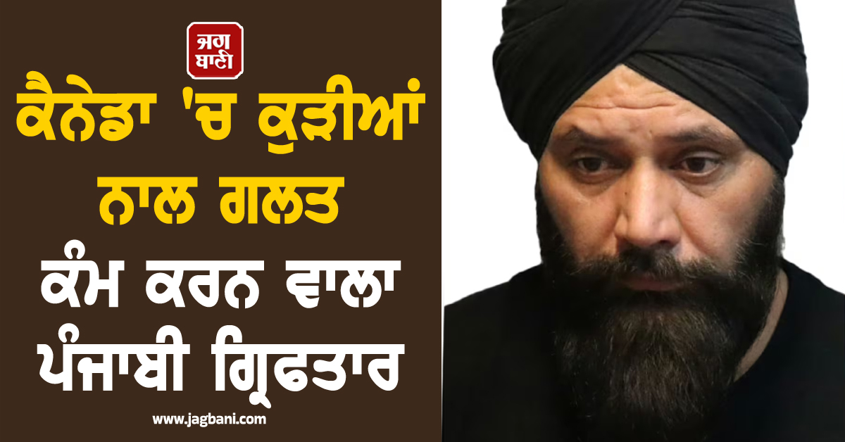 ਕੈਨੇਡਾ 'ਚ ਕੁੜੀਆਂ ਨਾਲ ਗਲਤ ਕੰਮ ਕਰਨ ਵਾਲਾ ਪੰਜਾਬੀ ਗ੍ਰਿਫਤਾਰ, ਸ਼ਰਮ ਨਾਲ ਝੁਕਾ 'ਤਾ ਸਿਰ
