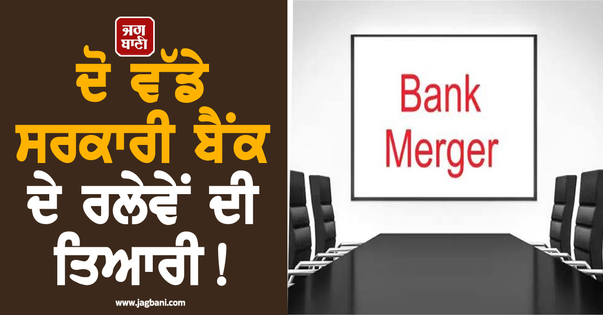 Banking Sector ''ਚ ਵਧੀ ਹਲਚਲ, ਦੋ ਵੱਡੇ ਸਰਕਾਰੀ ਬੈਂਕ ਦੇ ਰਲੇਵੇਂ ਦੀ ਤਿਆਰੀ!
