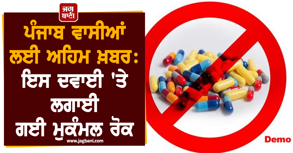 ਪੰਜਾਬ ਵਾਸੀਆਂ ਲਈ ਅਹਿਮ ਖ਼ਬਰ : ਇਸ ਦਵਾਈ 'ਤੇ ਲਗਾਈ ਗਈ ਮੁਕੰਮਲ ਰੋਕ