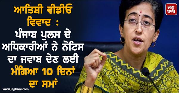 atishi video controversy punjab police seeks 10 days to respond