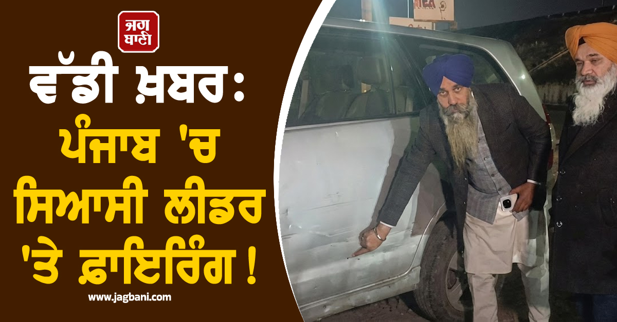 ਵੱਡੀ ਖ਼ਬਰ: ਪੰਜਾਬ ''ਚ ਸਿਆਸੀ ਲੀਡਰ ''ਤੇ ਫ਼ਾਇਰਿੰਗ!