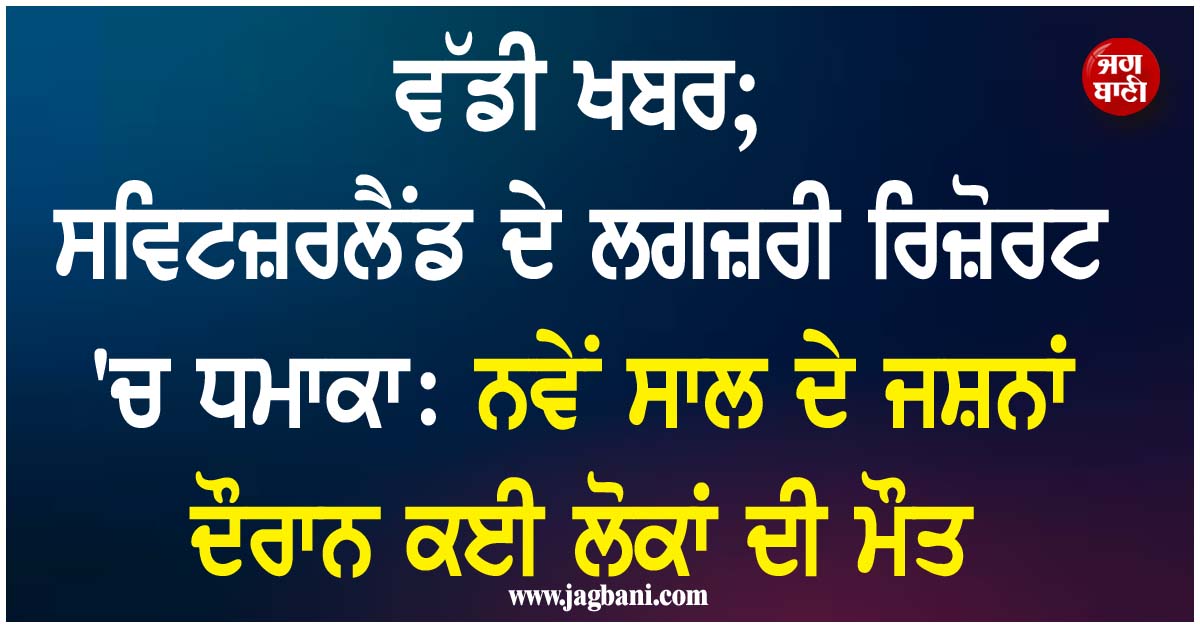 ਵੱਡੀ ਖਬਰ; ਸਵਿਟਜ਼ਰਲੈਂਡ ਦੇ ਲਗਜ਼ਰੀ ਰਿਜ਼ੋਰਟ 'ਚ ਧਮਾਕਾ: ਨਵੇਂ ਸਾਲ ਦੇ ਜਸ਼ਨਾਂ ਦੌਰਾਨ ਕਈ ਲੋਕਾਂ ਦੀ ਮੌਤ
