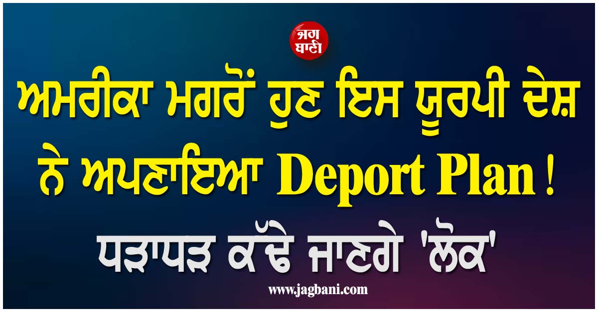 ਅਮਰੀਕਾ ਮਗਰੋਂ ਹੁਣ ਇਸ ਯੂਰਪੀ ਦੇਸ਼ ਨੇ ਅਪਣਾਇਆ Deport Plan ! ਧੜਾਧੜ ਕੱਢੇ ਜਾਣਗੇ ''ਲੋਕ''