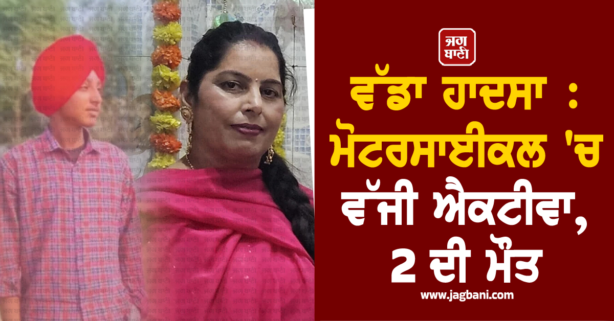 ਤਰਨਤਾਰਨ ''ਚ ਵੱਡੇ ਹਾਦਸੇ ਨੇ ਵਿਛਾਏ ਸੱਥਰ, ਮੋਟਰਸਾਈਕਲ ਤੇ ਐਕਟਿਵਾ ਦੀ ਟੱਕਰ ’ਚ 2 ਦੀ ਮੌਤ
