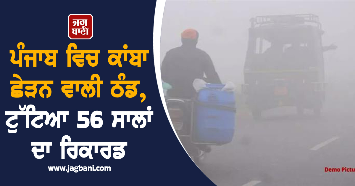 ਪੰਜਾਬ ਵਿਚ ਕਾਂਬਾ ਛੇੜਨ ਵਾਲੀ ਠੰਡ, ਟੁੱਟਿਆ 56 ਸਾਲਾਂ ਦਾ ਰਿਕਾਰਡ, ਵਿਭਾਗ ਨੇ ਜਾਰੀ ਕੀਤਾ ਅਲਰਟ