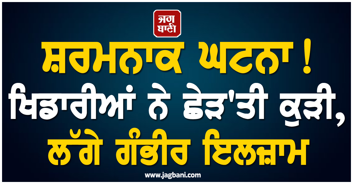 ਸ਼ਰਮਨਾਕ ਘਟਨਾ ! ਖਿਡਾਰੀਆਂ ਨੇ ਛੇੜ'ਤੀ ਕੁੜੀ, ਲੱਗੇ ਗੰਭੀਰ ਇਲਜ਼ਾਮ