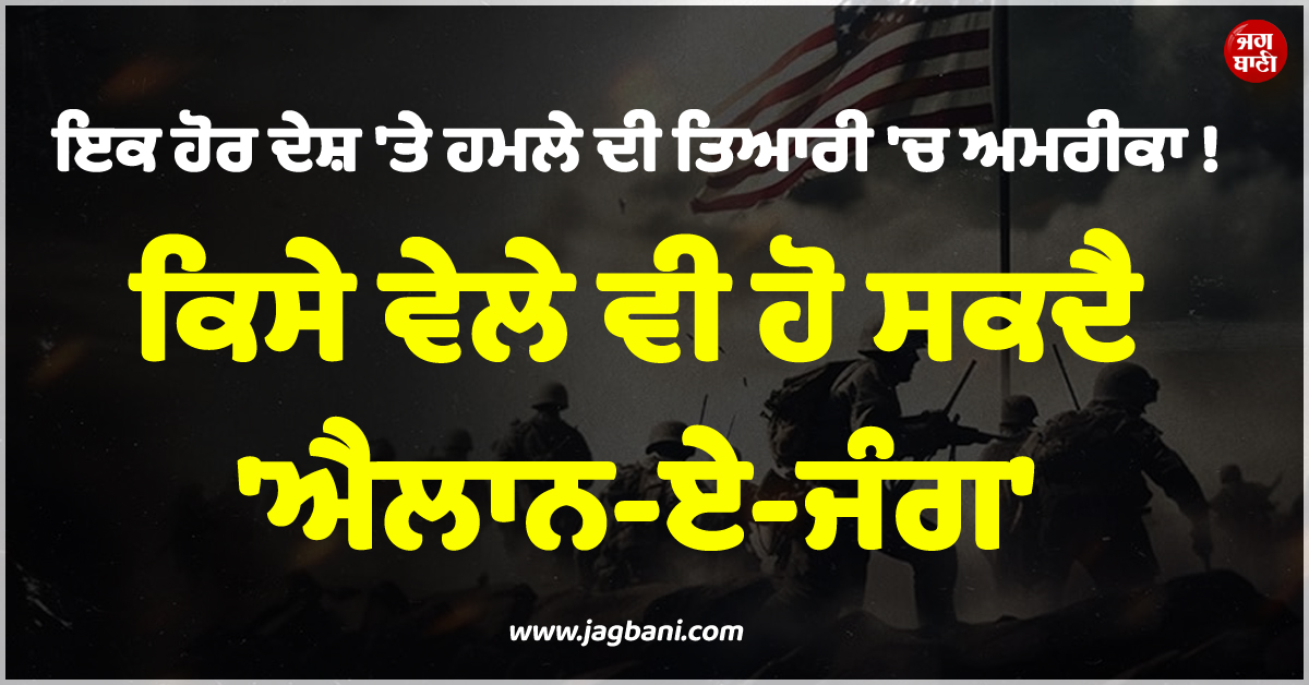 ਹੁਣ ਇਕ ਹੋਰ ਦੇਸ਼ ''ਤੇ ਹਮਲੇ ਦੀ ਤਿਆਰੀ ''ਚ ਅਮਰੀਕਾ ! ਕਿਸੇ ਵੇਲੇ ਵੀ ਹੋ ਸਕਦੈ ''ਐਲਾਨ-ਏ-ਜੰਗ''