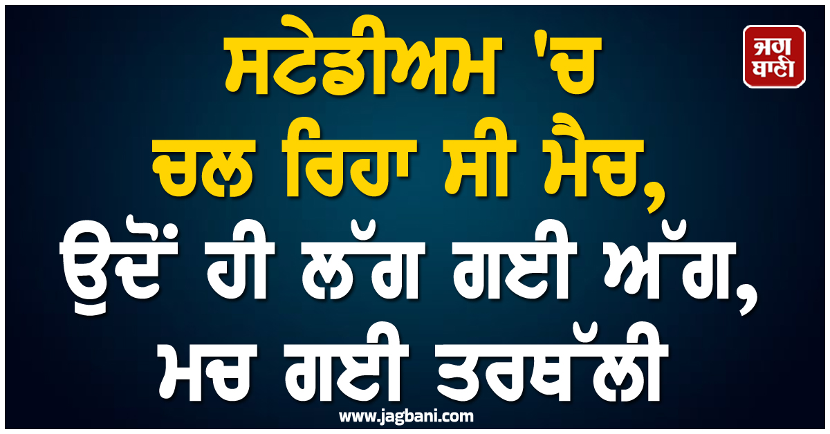 ਸਟੇਡੀਅਮ 'ਚ ਚਲ ਰਿਹਾ ਸੀ ਮੈਚ, ਉਦੋਂ ਹੀ ਲੱਗ ਗਈ ਅੱਗ, ਮਚ ਗਈ ਤਰਥੱਲੀ