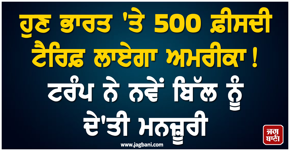 ਹੁਣ ਭਾਰਤ 'ਤੇ 500 ਫ਼ੀਸਦੀ ਟੈਰਿਫ਼ ਲਾਏਗਾ ਅਮਰੀਕਾ ! ਟਰੰਪ ਨੇ ਨਵੇਂ ਬਿੱਲ ਨੂੰ ਦੇ'ਤੀ ਮਨਜ਼ੂਰੀ